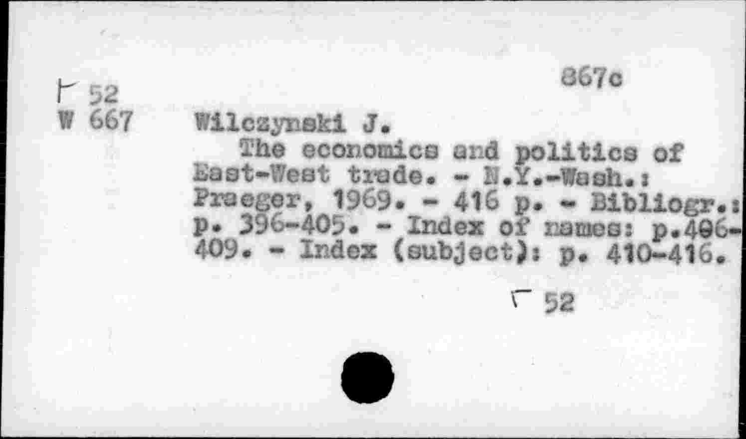 ﻿367c
F 52
W 667 Wilcsynski J.
The economics and politics of East-West trade. - E.Y.-Wash.: Praeeer, 1969. - 416 p. - Bibliogr.: p. 396-405. - Index of names: p.406-409. - Index (subject): p. 410-416.
" 52